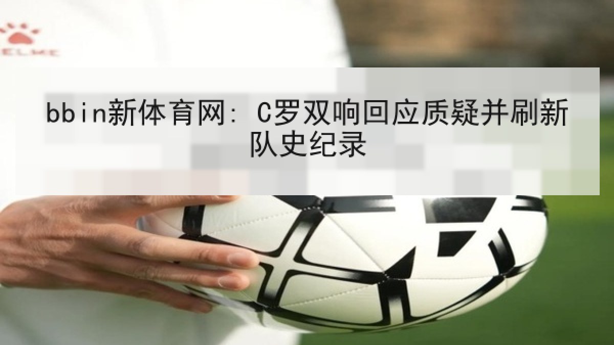 bbin新体育网: C罗双响回应质疑并刷新队史纪录