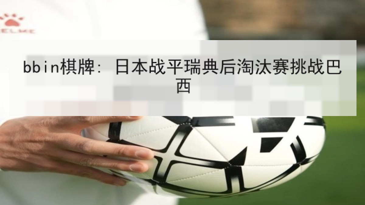 bbin棋牌: 日本战平瑞典后淘汰赛挑战巴西