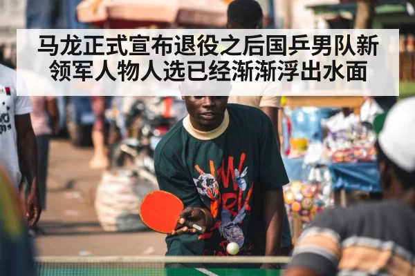 马龙正式宣布退役之后国乒男队新领军人物人选已经渐渐浮出水面