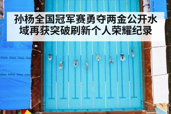孙杨全国冠军赛勇夺两金公开水域再获突破刷新个人荣耀纪录