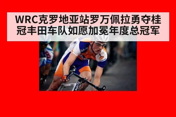 WRC克罗地亚站罗万佩拉勇夺桂冠丰田车队如愿加冕年度总冠军