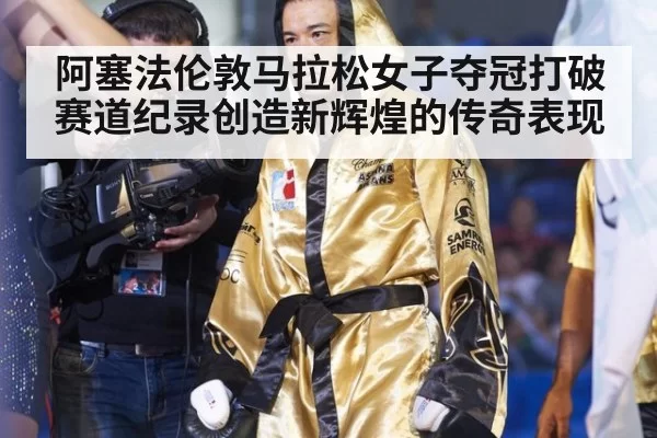 阿塞法伦敦马拉松女子夺冠打破赛道纪录创造新辉煌的传奇表现