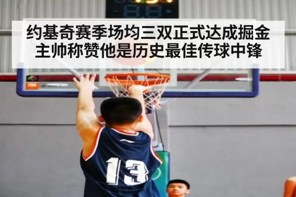 约基奇赛季场均三双正式达成掘金主帅称赞他是历史最佳传球中锋