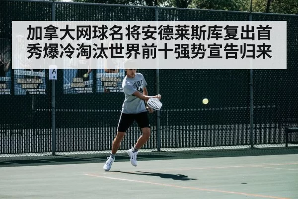 加拿大网球名将安德莱斯库复出首秀爆冷淘汰世界前十强势宣告归来